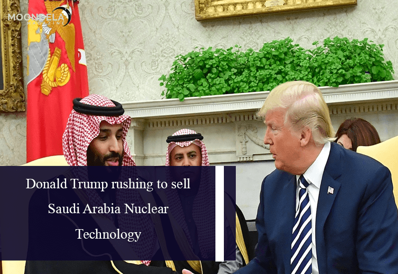 Donald Trump rushing to sell Saudi Arabia Nuclear Technology